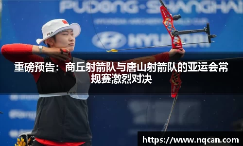 重磅预告：商丘射箭队与唐山射箭队的亚运会常规赛激烈对决
