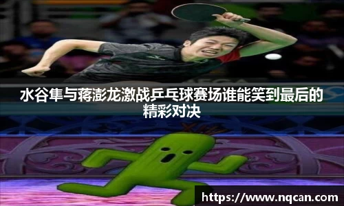 水谷隼与蒋澎龙激战乒乓球赛场谁能笑到最后的精彩对决