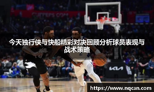 今天独行侠与快船精彩对决回顾分析球员表现与战术策略